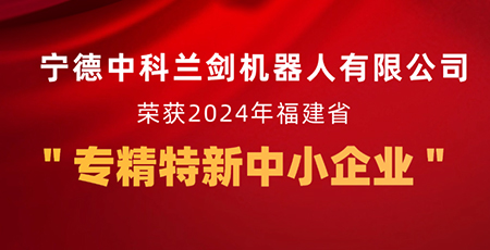 新起點(diǎn)，新征程 | 寧德中科蘭劍機(jī)器人有限公司獲福建省“專精特新中小企業(yè)”認(rèn)定